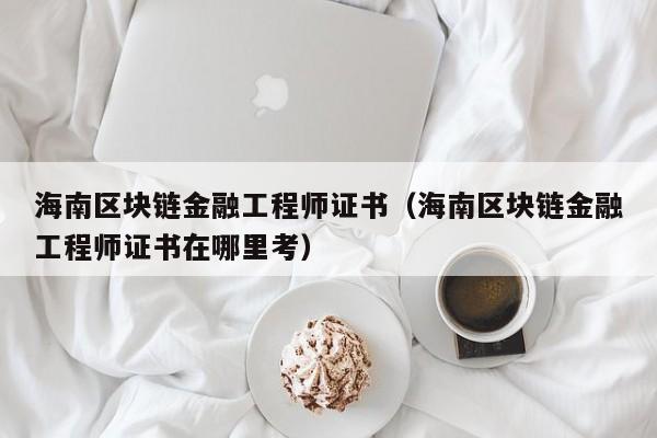 海南区块链金融工程师证书(海南区块链金融工程师证书在哪里考)